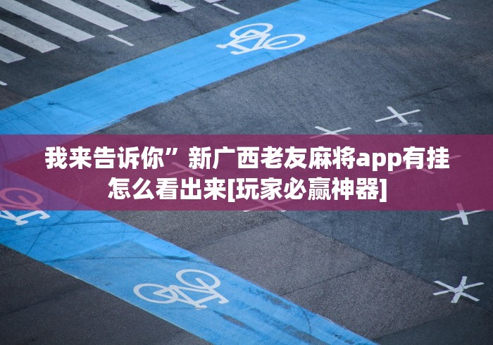 我来告诉你”新广西老友麻将app有挂怎么看出来[玩家必赢神器]