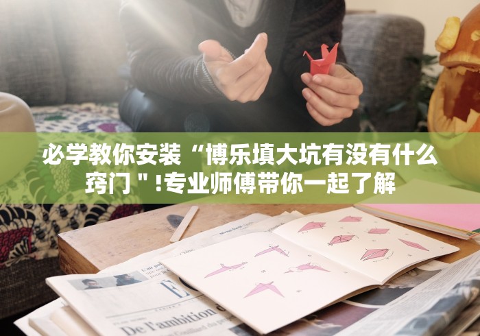 必学教你安装“博乐填大坑有没有什么窍门＂!专业师傅带你一起了解