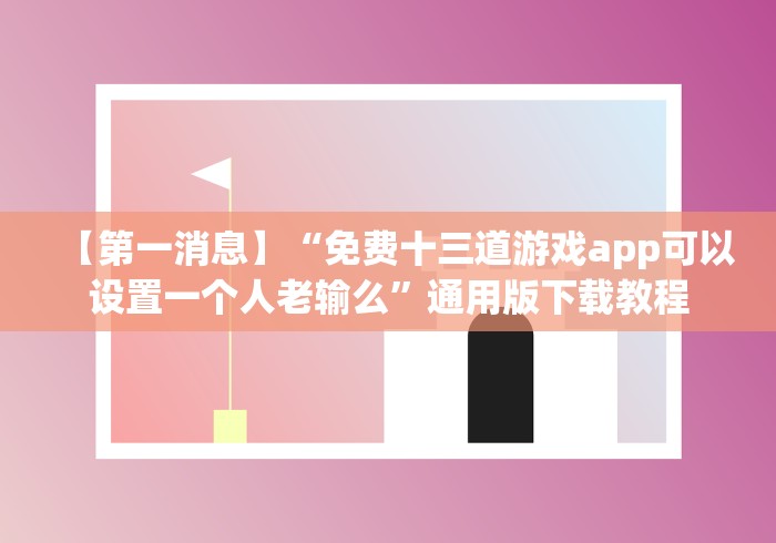 【第一消息】“免费十三道游戏app可以设置一个人老输么”通用版下载教程