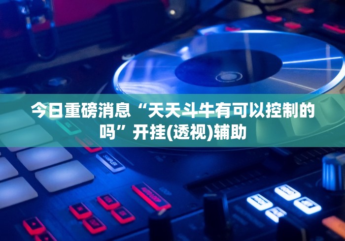 今日重磅消息“天天斗牛有可以控制的吗”开挂(透视)辅助