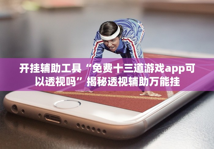 开挂辅助工具“免费十三道游戏app可以透视吗”揭秘透视辅助万能挂