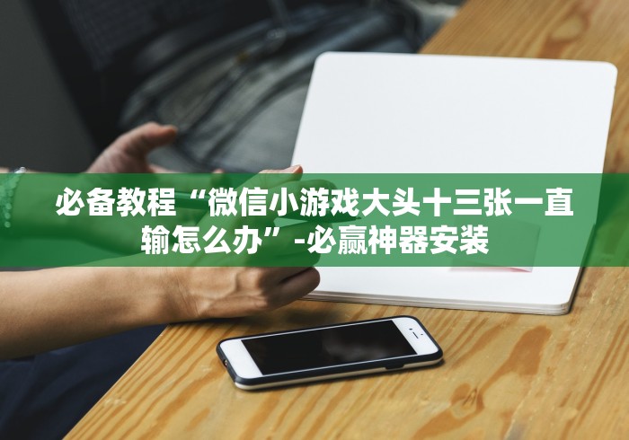 必备教程“微信小游戏大头十三张一直输怎么办”-必赢神器安装