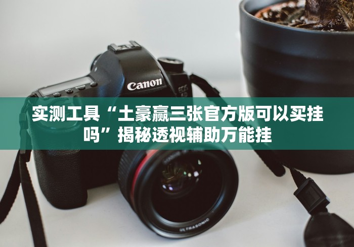 实测工具“土豪赢三张官方版可以买挂吗”揭秘透视辅助万能挂