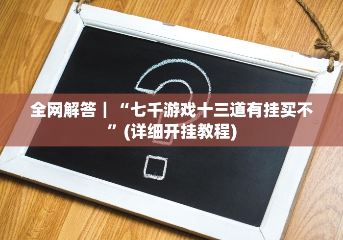 全网解答｜“七千游戏十三道有挂买不”(详细开挂教程)