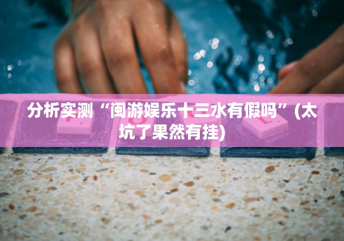 分析实测“闽游娱乐十三水有假吗”(太坑了果然有挂)