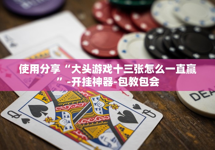 使用分享“大头游戏十三张怎么一直赢”-开挂神器-包教包会