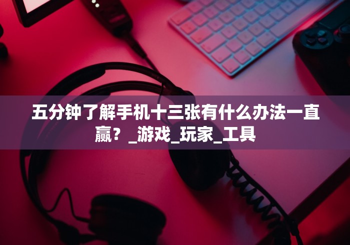 五分钟了解手机十三张有什么办法一直赢？_游戏_玩家_工具