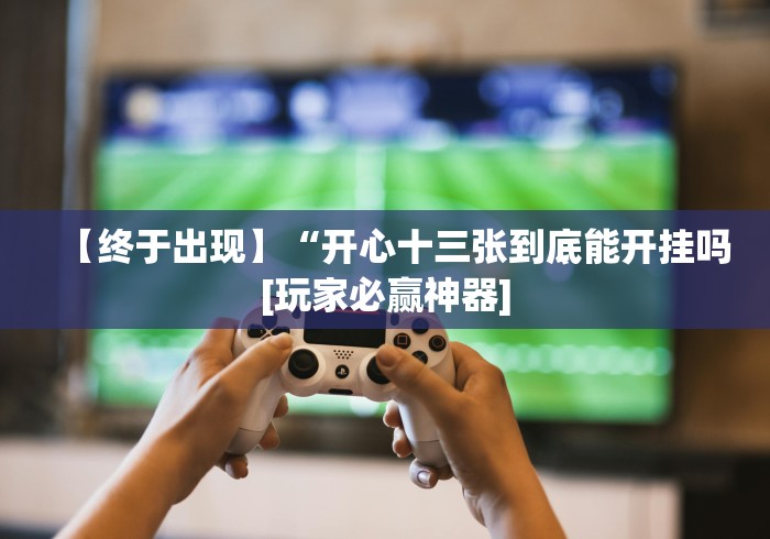 【终于出现】“开心十三张到底能开挂吗[玩家必赢神器]