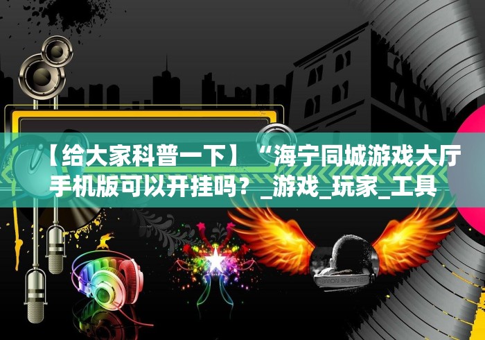 【给大家科普一下】“海宁同城游戏大厅手机版可以开挂吗？_游戏_玩家_工具