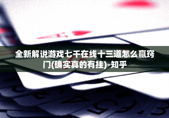 全新解说游戏七千在线十三道怎么赢窍门(确实真的有挂)-知乎